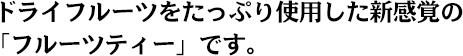 ドライフルーツをたっぷり使用した新感覚の「フルーツティー」です。