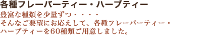 各種フレーバーティー・ハーブティー　豊富な種類を少量ずつ・・・・そんなご要望にお応えして、各種フレーバーティー・ハーブティーを60種類ご用意しました。