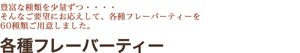 各種フレーバーティー/豊富な種類を少量ずつ・・・・そんなご要望にお応えして、各種フレーバーティーを60種類ご用意しました。