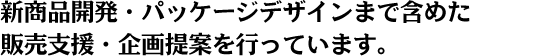 新商品開発・パッケージデザインまで含めた販売支援・企画提案を行っています。