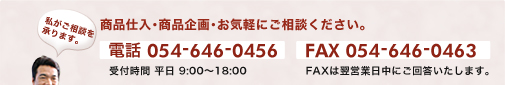 商品仕入・商品企画・お気軽にご相談ください。電話： 054-646-0456（平日 9時から18時まで）　FAX： 054-646-0463