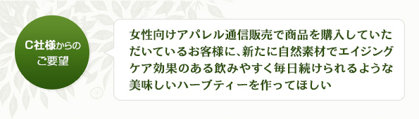 女性向けアパレル通信販売で商品を購入していただいているお客様に、新たに自然素材でエイジングケア効果のある飲みやすく毎日続けられるような美味しいハーブティーを作ってほしい