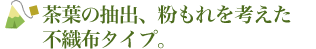 茶葉の抽出、粉もれを考えた不織布タイプ。