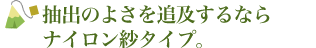 抽出のよさを追及するならナイロン紗タイプ。