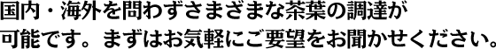 国内・海外を問わずさまざまな茶葉の調達が可能です。まずはお気軽にご要望をお聞かせください。