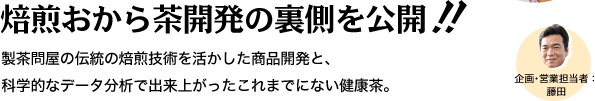 焙煎おから茶開発の裏側を公開！製茶問屋の伝統の焙煎技術を活かした商品開発と、科学的なデータ分析ででき上がったこれまでにない健康茶。 企画・営業担当者　藤田