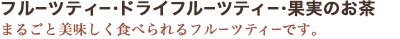 フルーツティー・ドライフルーツティー・果実のお茶　まるごと美味しく食べられるフルーツティーです。
